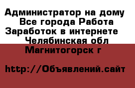 Администратор на дому  - Все города Работа » Заработок в интернете   . Челябинская обл.,Магнитогорск г.